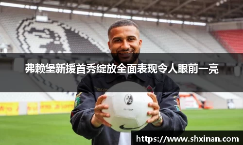 弗赖堡新援首秀绽放全面表现令人眼前一亮