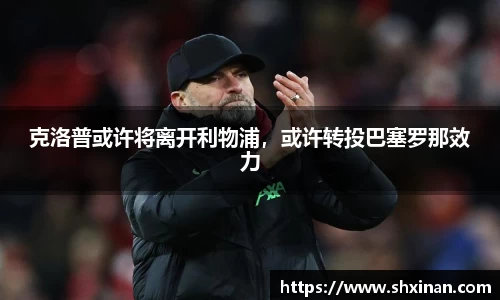 克洛普或许将离开利物浦，或许转投巴塞罗那效力