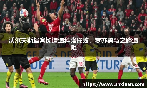 沃尔夫斯堡客场遭遇科隆惨败，梦亦黑马之路遇阻