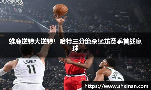 雄鹿逆转大逆转！哈特三分绝杀猛龙赛季首战赢球