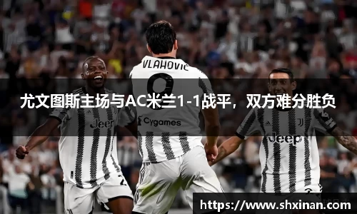 尤文图斯主场与AC米兰1-1战平，双方难分胜负