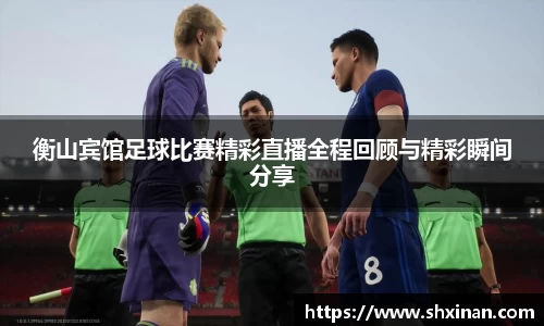 衡山宾馆足球比赛精彩直播全程回顾与精彩瞬间分享