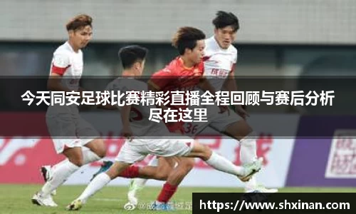 今天同安足球比赛精彩直播全程回顾与赛后分析尽在这里
