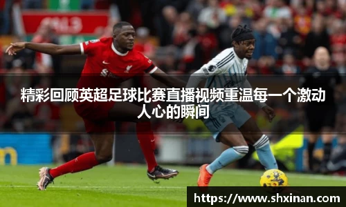 精彩回顾英超足球比赛直播视频重温每一个激动人心的瞬间