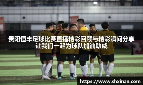 贵阳恒丰足球比赛直播精彩回顾与精彩瞬间分享让我们一起为球队加油助威