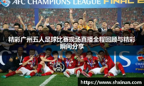 精彩广州五人足球比赛现场直播全程回顾与精彩瞬间分享