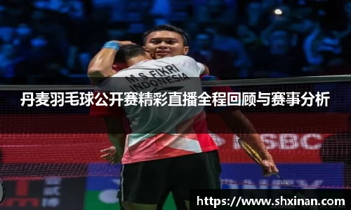 丹麦羽毛球公开赛精彩直播全程回顾与赛事分析
