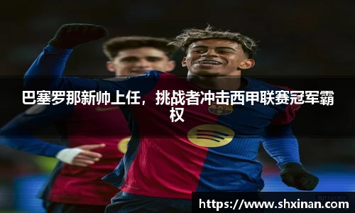 巴塞罗那新帅上任，挑战者冲击西甲联赛冠军霸权