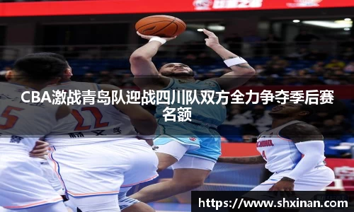 CBA激战青岛队迎战四川队双方全力争夺季后赛名额