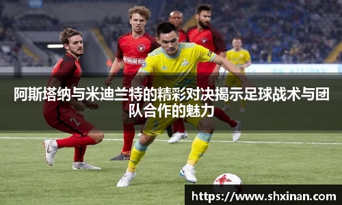 阿斯塔纳与米迪兰特的精彩对决揭示足球战术与团队合作的魅力