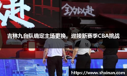 吉林九台队确定主场更换，迎接新赛季CBA挑战