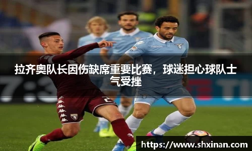 拉齐奥队长因伤缺席重要比赛，球迷担心球队士气受挫
